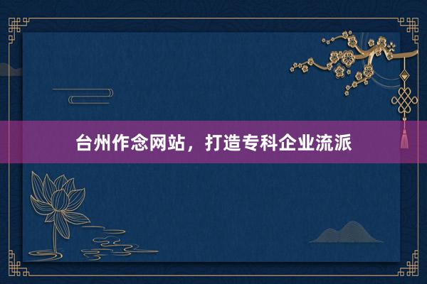 台州作念网站，打造专科企业流派