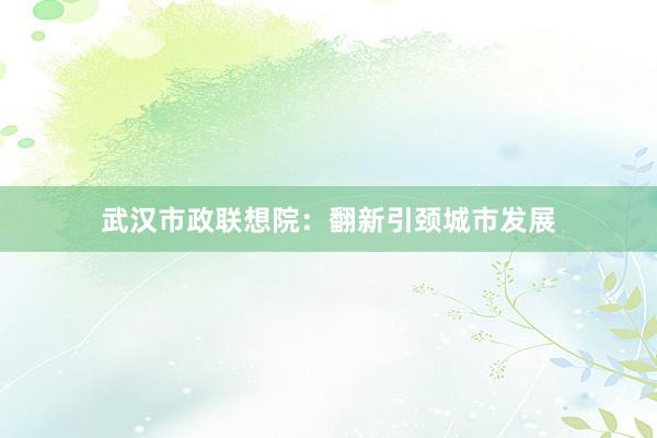 武汉市政联想院：翻新引颈城市发展