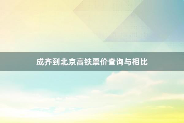 成齐到北京高铁票价查询与相比
