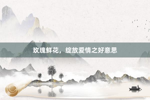 玫瑰鲜花，绽放爱情之好意思