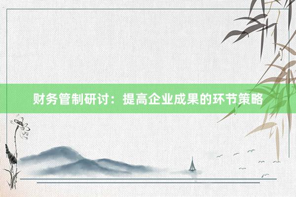 财务管制研讨：提高企业成果的环节策略