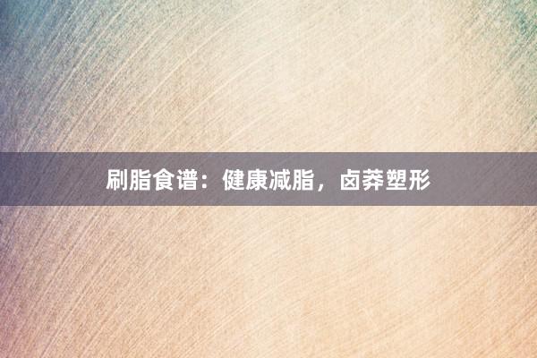 刷脂食谱：健康减脂，卤莽塑形